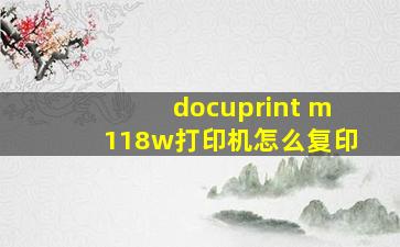 docuprint m118w打印机怎么复印